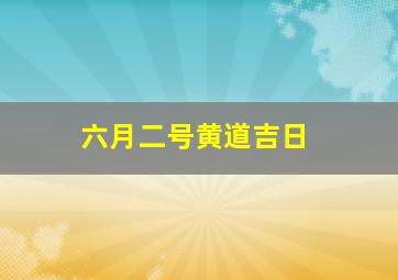 六月二号黄道吉日