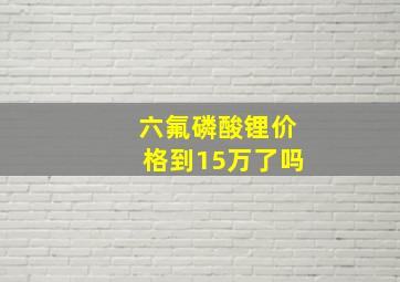 六氟磷酸锂价格到15万了吗