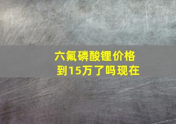 六氟磷酸锂价格到15万了吗现在