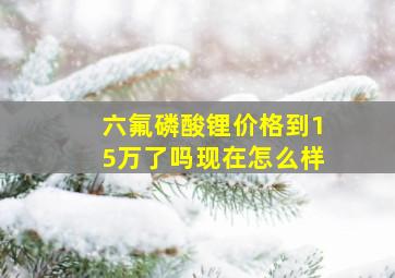 六氟磷酸锂价格到15万了吗现在怎么样