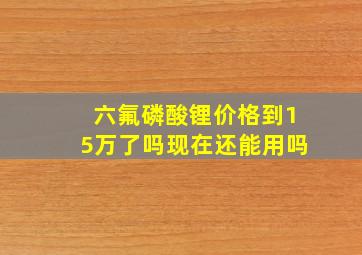 六氟磷酸锂价格到15万了吗现在还能用吗