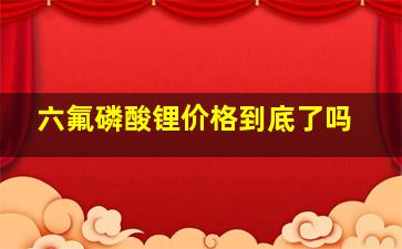 六氟磷酸锂价格到底了吗