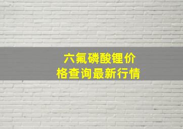 六氟磷酸锂价格查询最新行情