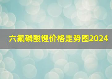 六氟磷酸锂价格走势图2024