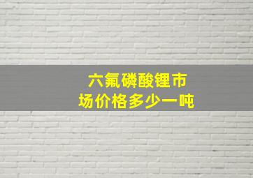 六氟磷酸锂市场价格多少一吨