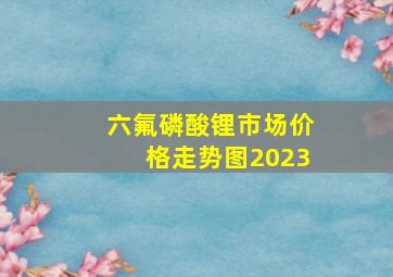 六氟磷酸锂市场价格走势图2023