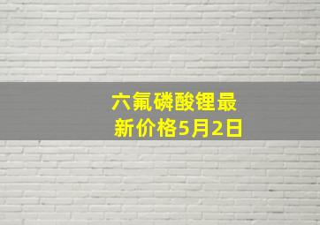 六氟磷酸锂最新价格5月2日