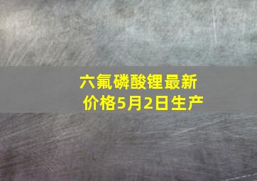 六氟磷酸锂最新价格5月2日生产