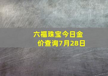 六福珠宝今日金价查询7月28日