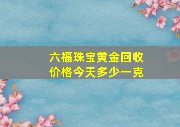 六福珠宝黄金回收价格今天多少一克