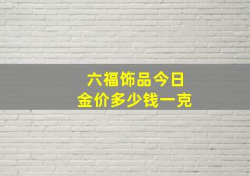 六福饰品今日金价多少钱一克