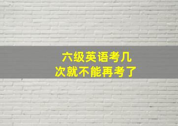 六级英语考几次就不能再考了