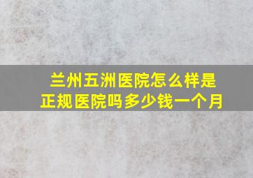 兰州五洲医院怎么样是正规医院吗多少钱一个月