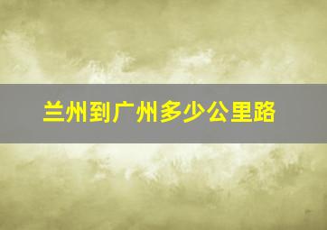 兰州到广州多少公里路