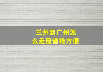 兰州到广州怎么走最省钱方便