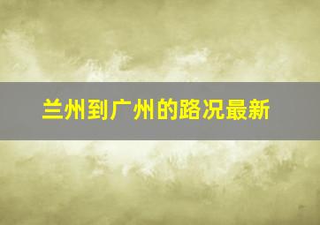 兰州到广州的路况最新