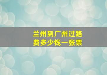 兰州到广州过路费多少钱一张票