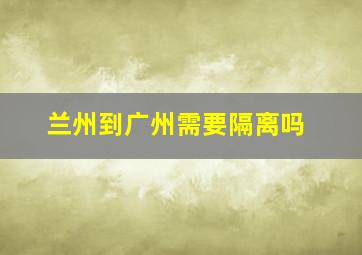 兰州到广州需要隔离吗