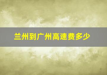 兰州到广州高速费多少