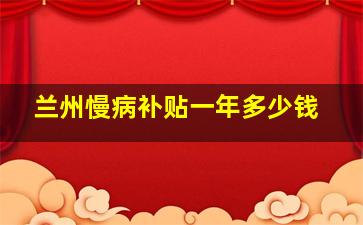 兰州慢病补贴一年多少钱