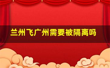 兰州飞广州需要被隔离吗