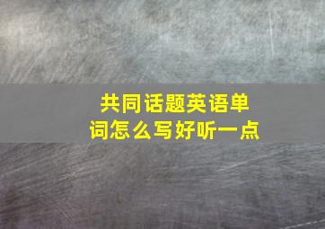 共同话题英语单词怎么写好听一点