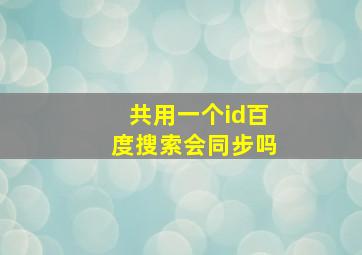 共用一个id百度搜索会同步吗