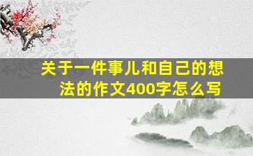 关于一件事儿和自己的想法的作文400字怎么写