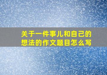 关于一件事儿和自己的想法的作文题目怎么写