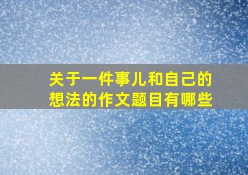 关于一件事儿和自己的想法的作文题目有哪些