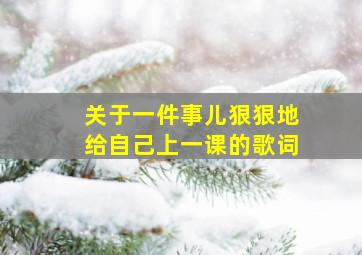 关于一件事儿狠狠地给自己上一课的歌词