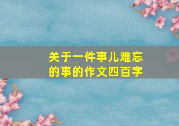 关于一件事儿难忘的事的作文四百字