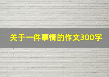 关于一件事情的作文300字