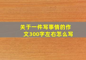 关于一件写事情的作文300字左右怎么写