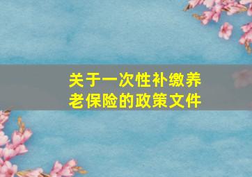 关于一次性补缴养老保险的政策文件