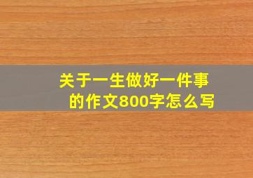 关于一生做好一件事的作文800字怎么写