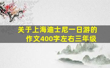 关于上海迪士尼一日游的作文400字左右三年级