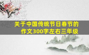 关于中国传统节日春节的作文300字左右三年级