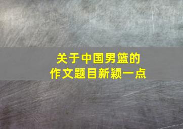 关于中国男篮的作文题目新颖一点