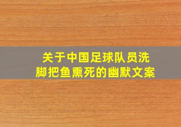 关于中国足球队员洗脚把鱼熏死的幽默文案