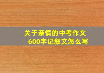 关于亲情的中考作文600字记叙文怎么写