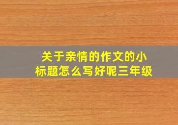 关于亲情的作文的小标题怎么写好呢三年级