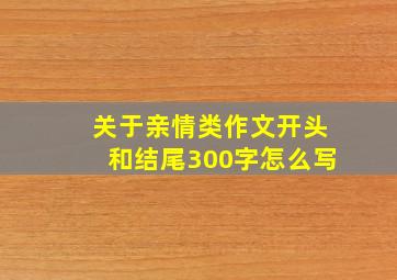 关于亲情类作文开头和结尾300字怎么写