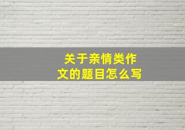 关于亲情类作文的题目怎么写