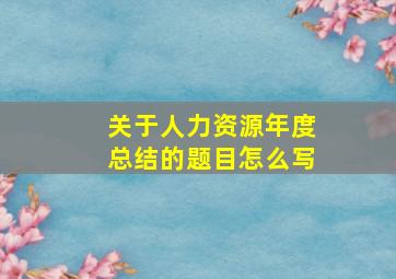 关于人力资源年度总结的题目怎么写