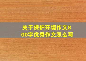 关于保护环境作文800字优秀作文怎么写