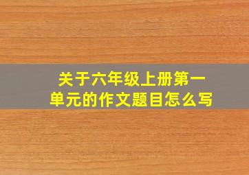 关于六年级上册第一单元的作文题目怎么写