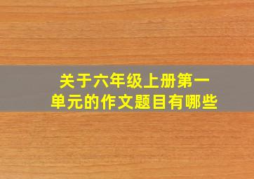 关于六年级上册第一单元的作文题目有哪些