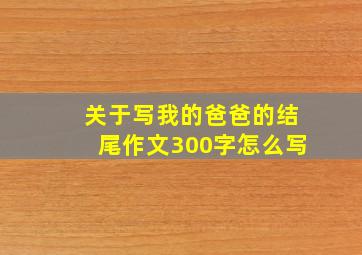 关于写我的爸爸的结尾作文300字怎么写