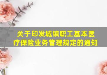 关于印发城镇职工基本医疗保险业务管理规定的通知